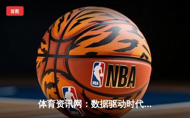 体育资讯网：数据驱动时代，如何甄别信息真伪与价值？