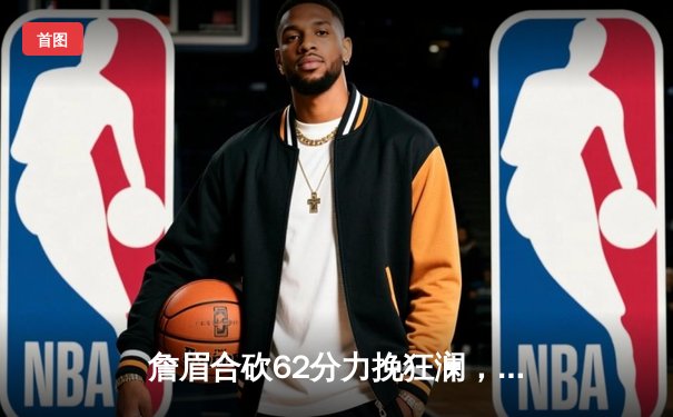 詹眉合砍62分力挽狂澜，湖人加时险胜掘金扳回一城