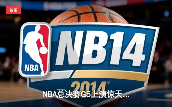 NBA总决赛G5上演惊天逆转 凯尔特人末节发力击败勇士夺赛点