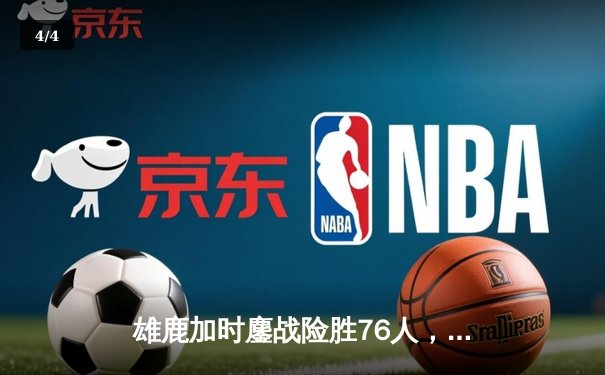 雄鹿加时鏖战险胜76人，字母哥32+11+7统治攻防，恩比德空砍29分 - 4