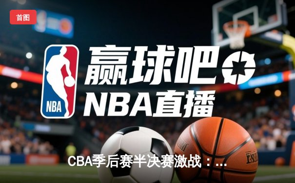 CBA季后赛半决赛激战：辽宁本钢加时险胜广东东莞大益，赵继伟砍下33分创生涯新高