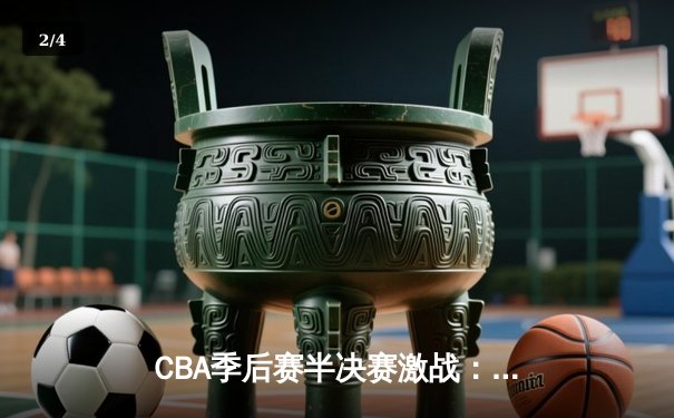 CBA季后赛半决赛激战：辽宁本钢加时险胜广东东莞大益，赵继伟砍下33分创生涯新高 - 2