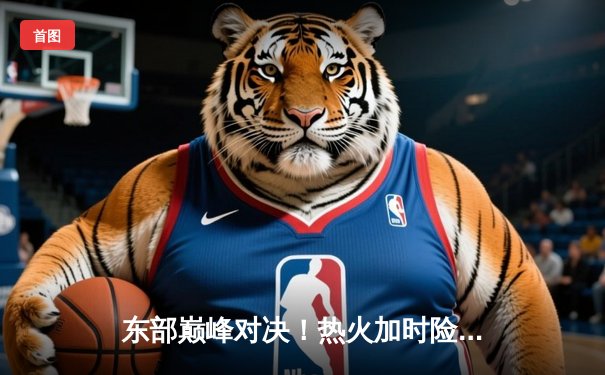 东部巅峰对决！热火加时险胜凯尔特人，巴特勒狂砍47分天神下凡