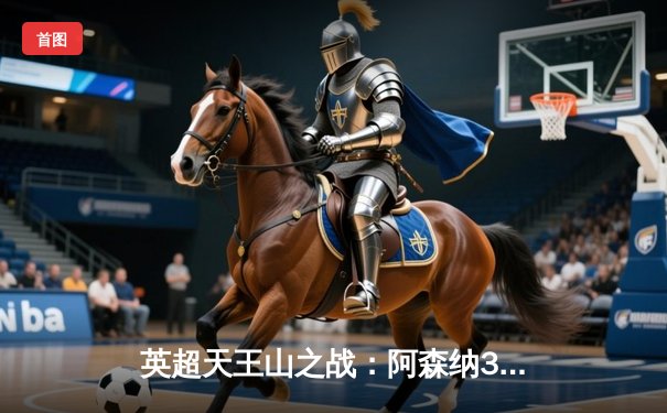 英超天王山之战：阿森纳3-1力克利物浦，萨卡传射建功领跑积分榜