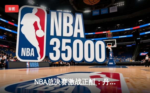 NBA总决赛激战正酣：丹佛掘金主场力克迈阿密热火，约基奇三双统治内线