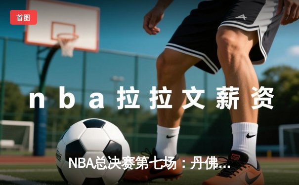 NBA总决赛第七场：丹佛掘金惊险逆转迈阿密热火，历史首冠诞生