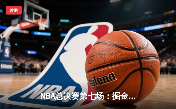 NBA总决赛第七场：掘金逆转凯尔特人，约基奇斩获FMVP