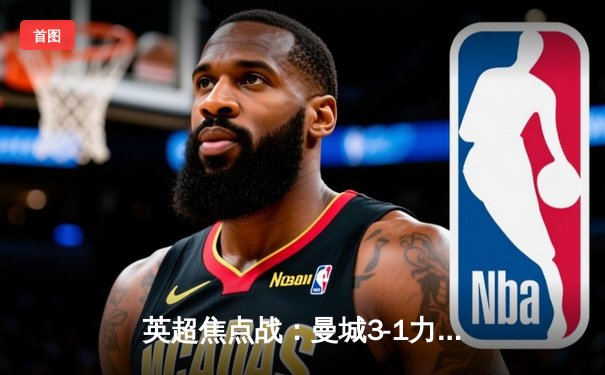 英超焦点战：曼城3-1力克利物浦，哈兰德双响领跑射手榜