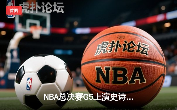 NBA总决赛G5上演史诗逆转 凯尔特人末节狂飙夺赛点