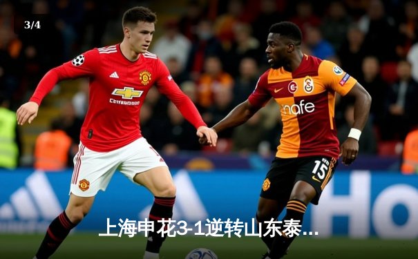 上海申花3-1逆转山东泰山，特谢拉传射建功领跑射手榜 - 3