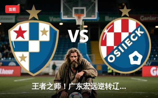 王者之师！广东宏远逆转辽宁本钢，豪取队史第十二座CBA总冠军