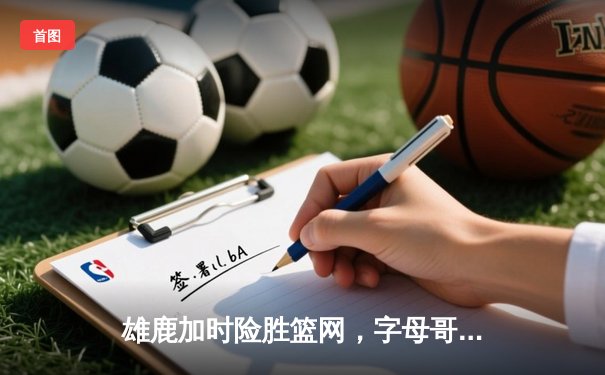 雄鹿加时险胜篮网，字母哥44分主宰密尔沃基之夜