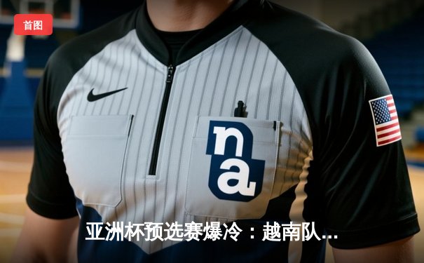 亚洲杯预选赛爆冷：越南队3-1逆转日本，阮光海梅开二度创历史