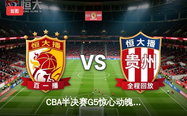 CBA半决赛G5惊心动魄！辽宁男篮加时赛逆转广东 赵继伟37+8+5率队挺进总决赛