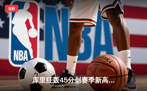 库里狂轰45分创赛季新高 勇士加时险胜凯尔特人迎六连胜