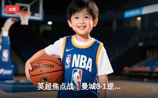 英超焦点战：曼城3-1逆转曼联，哈兰德双响锁定胜局